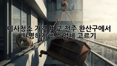 이사청소 가격 비교: 전주 완산구에서 현명하게 청소업체 고르기