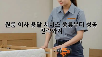 원룸 이사? 용달 서비스 종류부터 성공 전략까지!